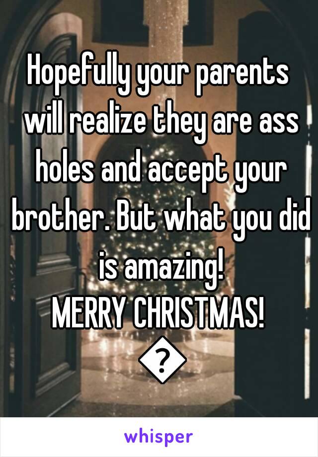 Hopefully your parents will realize they are ass holes and accept your brother. But what you did is amazing!
MERRY CHRISTMAS! 🎄