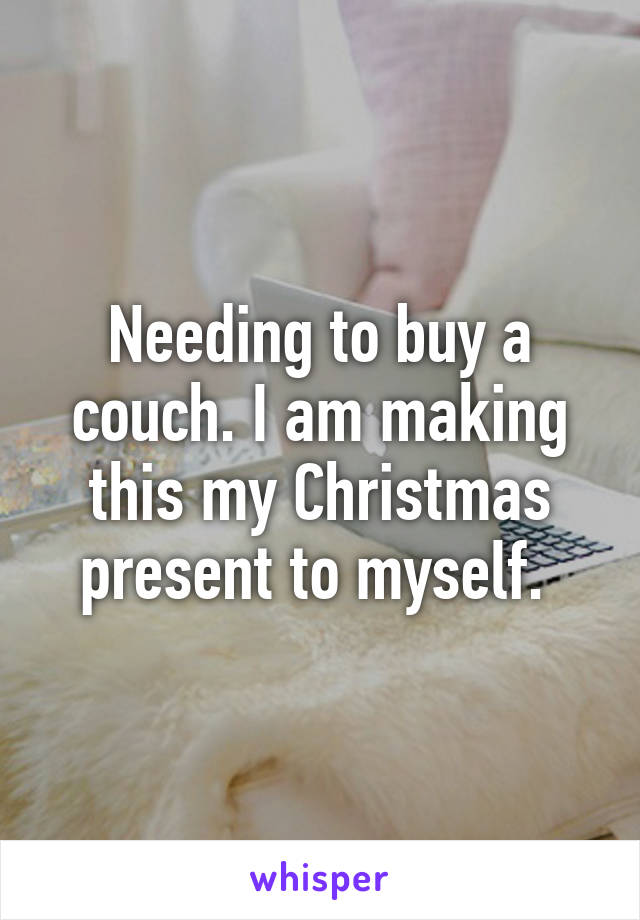 Needing to buy a couch. I am making this my Christmas present to myself. 