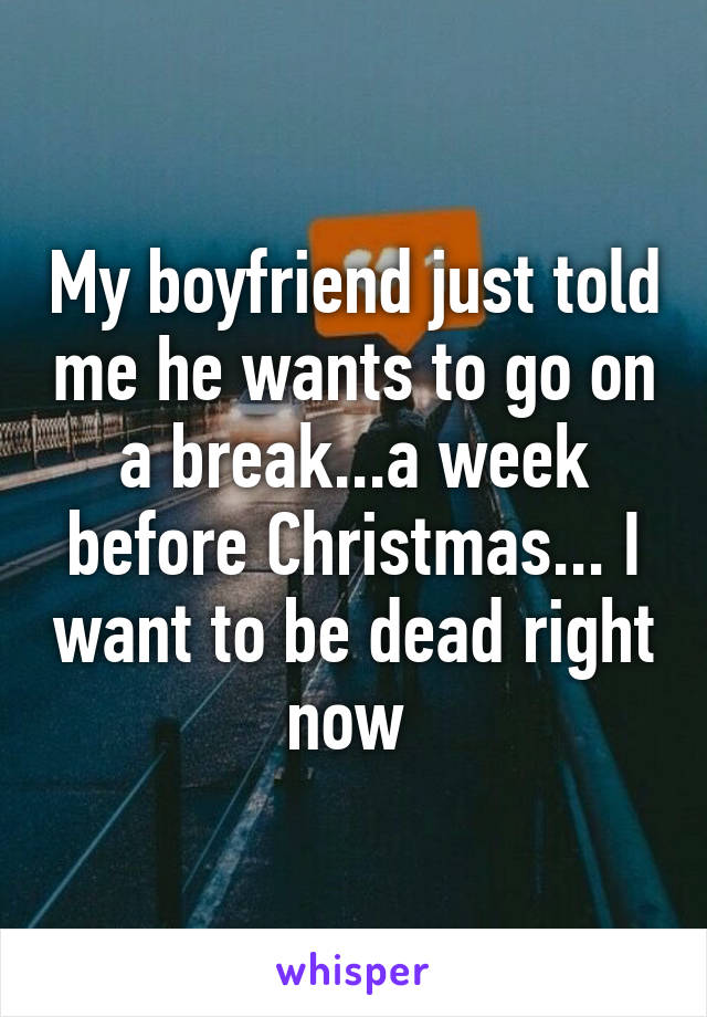 My boyfriend just told me he wants to go on a break...a week before Christmas... I want to be dead right now 