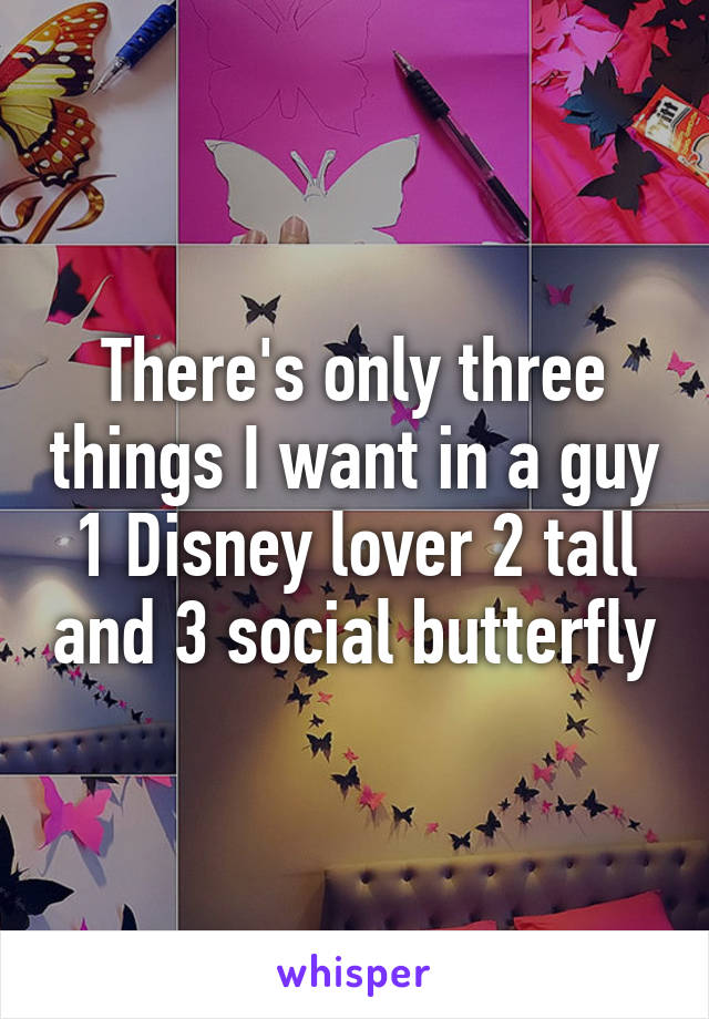 There's only three things I want in a guy 1 Disney lover 2 tall and 3 social butterfly