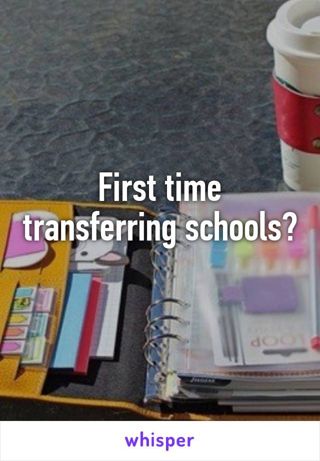 First time transferring schools? 