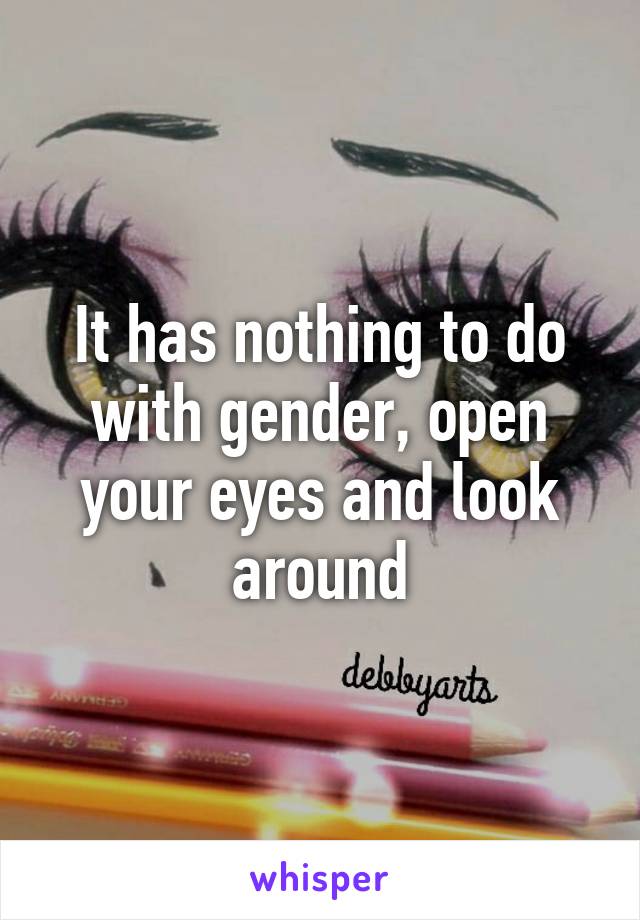 It has nothing to do with gender, open your eyes and look around