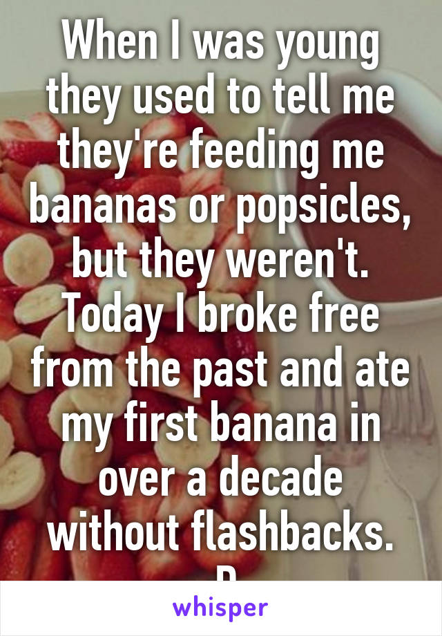 When I was young they used to tell me they're feeding me bananas or popsicles, but they weren't.
Today I broke free from the past and ate my first banana in over a decade without flashbacks. :D