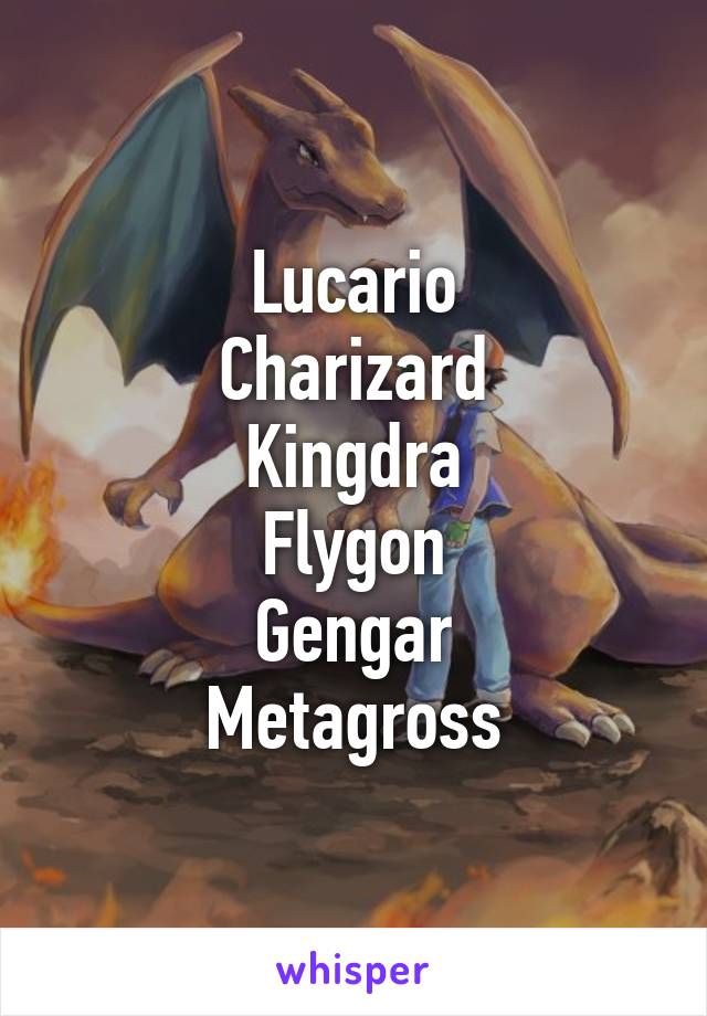 Lucario
Charizard
Kingdra
Flygon
Gengar
Metagross