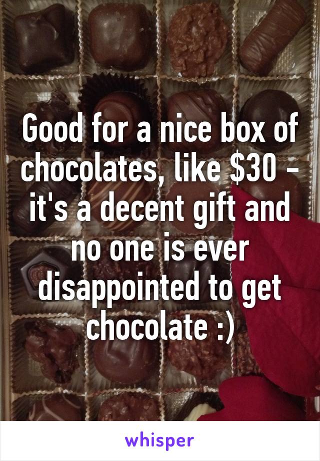 Good for a nice box of chocolates, like $30 - it's a decent gift and no one is ever disappointed to get chocolate :)