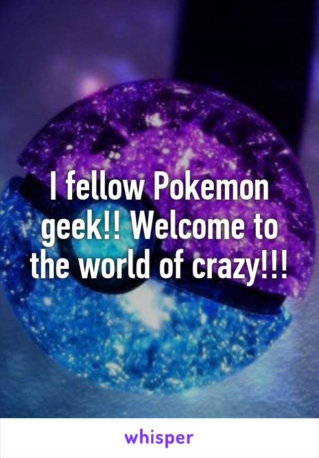 I fellow Pokemon geek!! Welcome to the world of crazy!!!