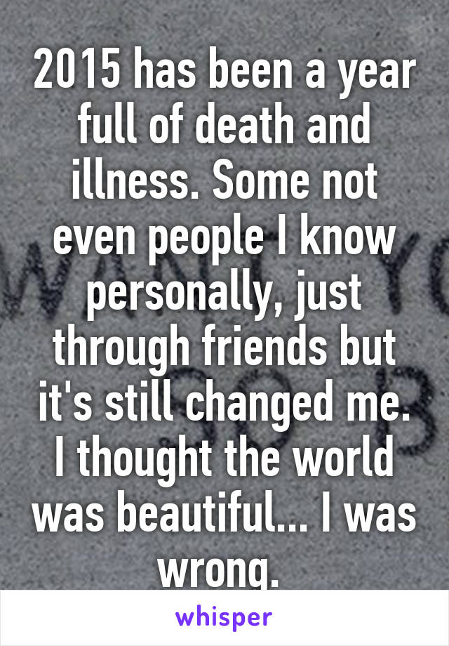 2015 has been a year full of death and illness. Some not even people I know personally, just through friends but it's still changed me. I thought the world was beautiful... I was wrong. 