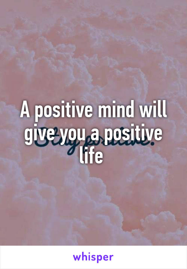 A positive mind will give you a positive life 