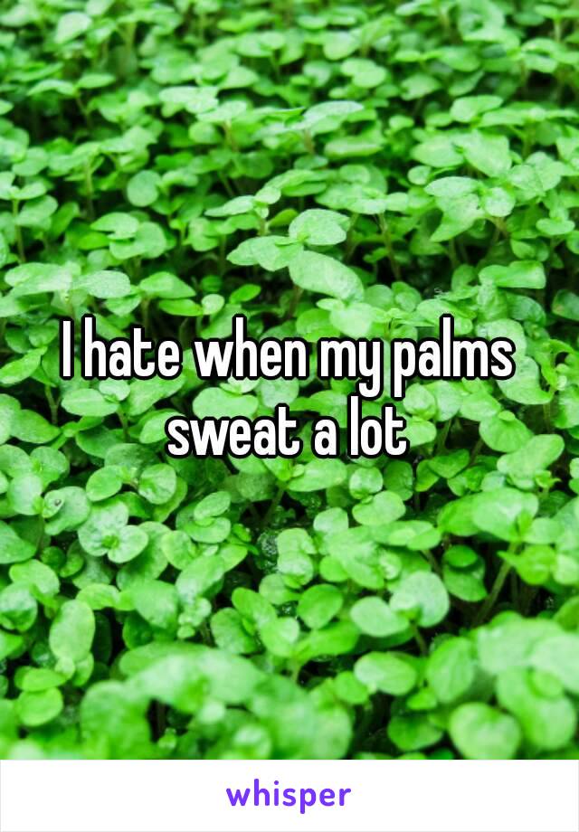 I hate when my palms sweat a lot 