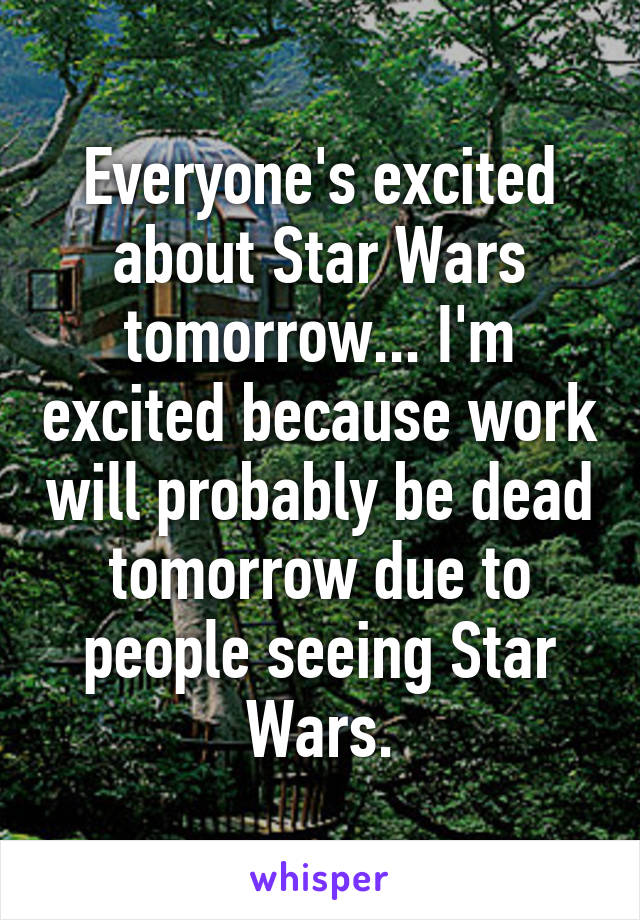 Everyone's excited about Star Wars tomorrow... I'm excited because work will probably be dead tomorrow due to people seeing Star Wars.