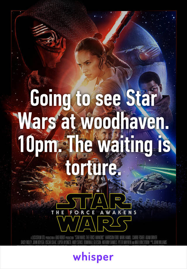 Going to see Star Wars at woodhaven. 10pm. The waiting is torture.