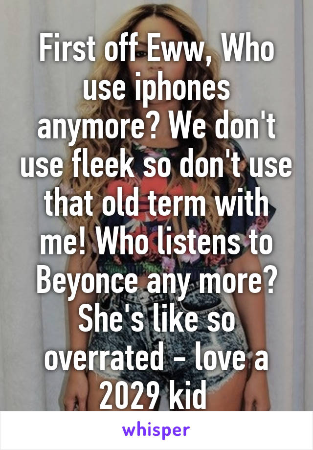 First off Eww, Who use iphones anymore? We don't use fleek so don't use that old term with me! Who listens to Beyonce any more? She's like so overrated - love a 2029 kid 