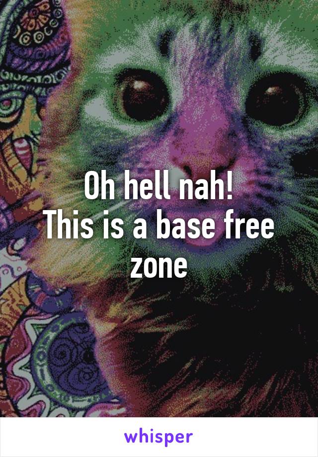 Oh hell nah!
This is a base free zone