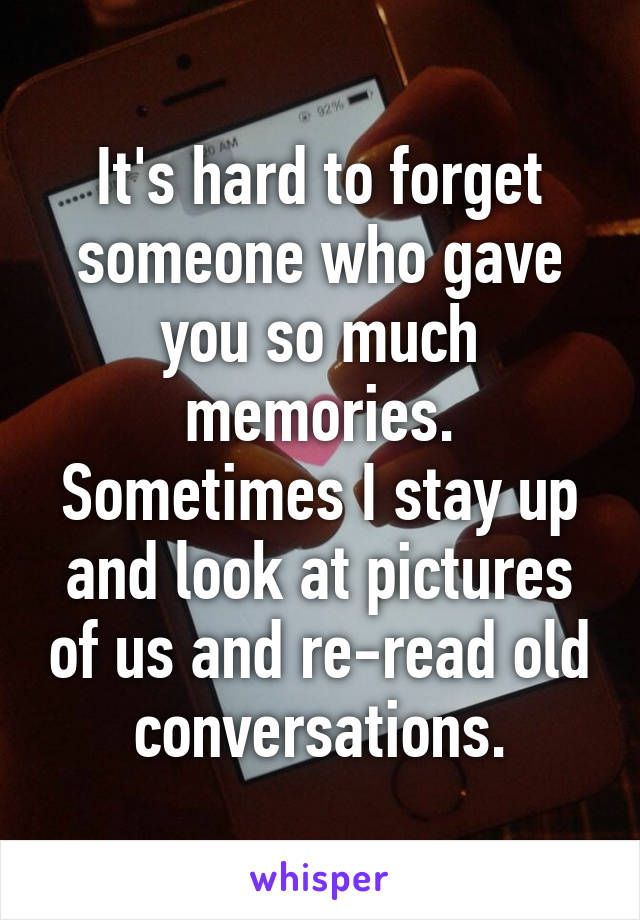 It's hard to forget someone who gave you so much memories. Sometimes I stay up and look at pictures of us and re-read old conversations.