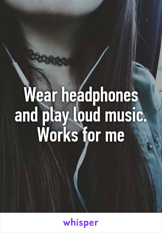 Wear headphones and play loud music. Works for me