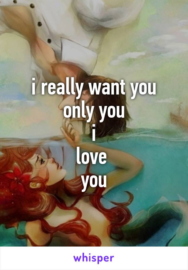 i really want you
only you
i
love 
you