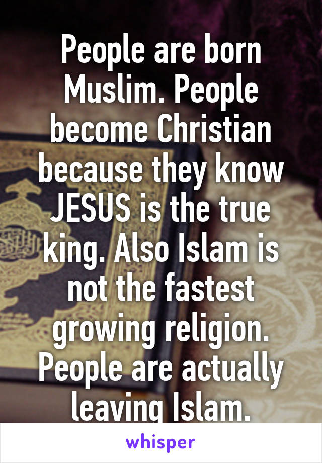 People are born Muslim. People become Christian because they know JESUS is the true king. Also Islam is not the fastest growing religion. People are actually leaving Islam.