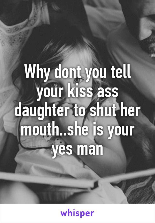 Why dont you tell your kiss ass daughter to shut her mouth..she is your yes man