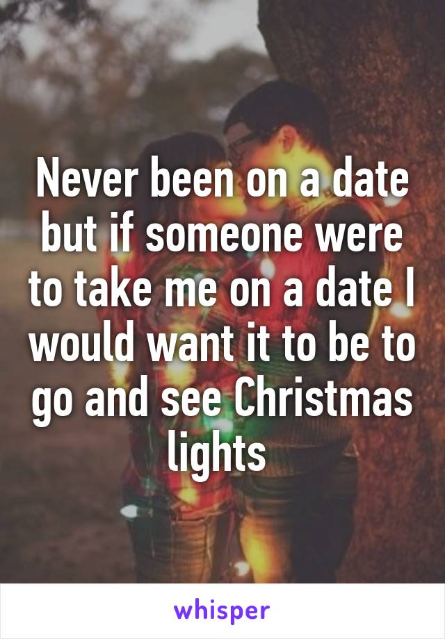 Never been on a date but if someone were to take me on a date I would want it to be to go and see Christmas lights 