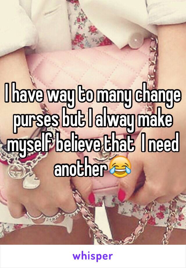 I have way to many change purses but I alway make myself believe that  I need another😂