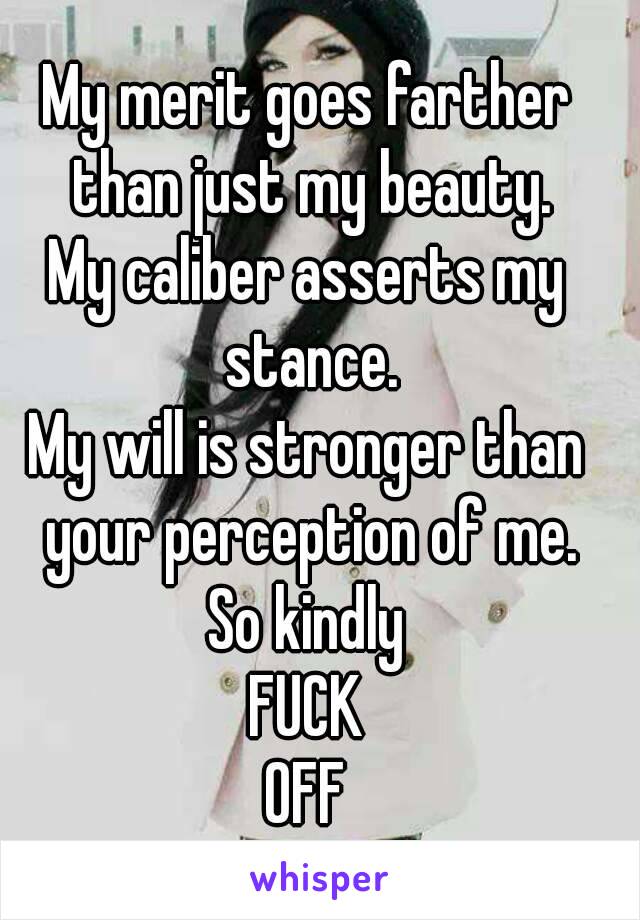 My merit goes farther than just my beauty.
My caliber asserts my stance.
My will is stronger than your perception of me.
So kindly
FUCK
OFF