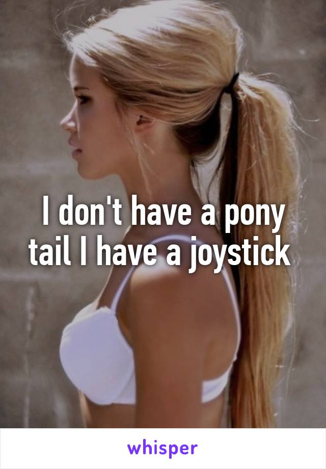 I don't have a pony tail I have a joystick 