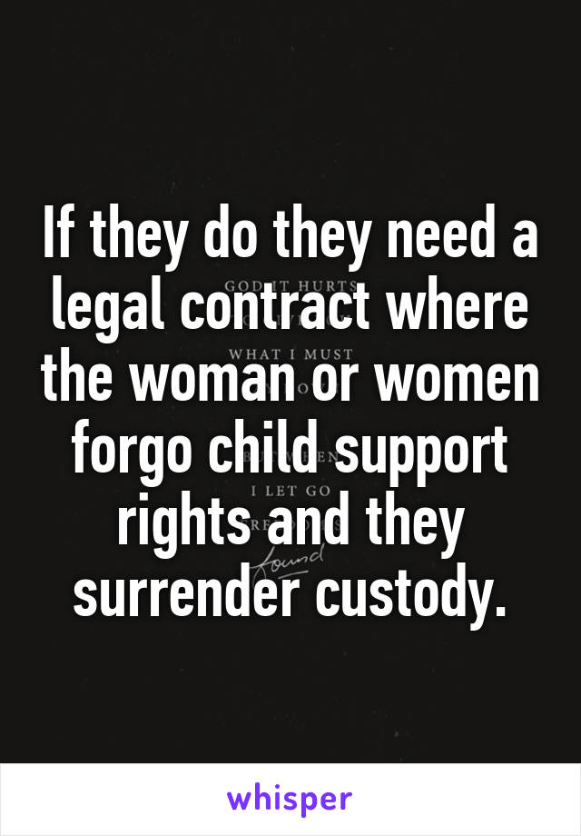 If they do they need a legal contract where the woman or women forgo child support rights and they surrender custody.