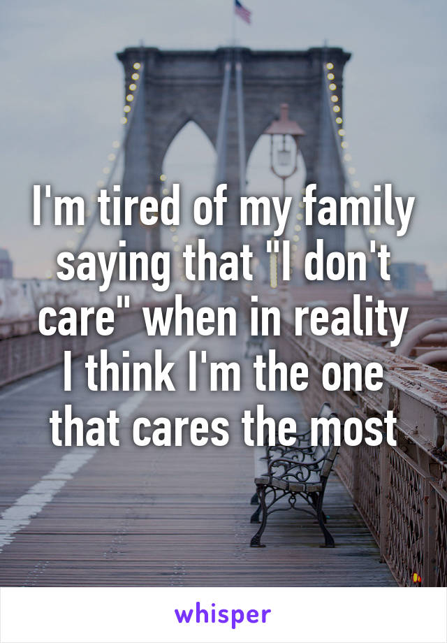 I'm tired of my family saying that "I don't care" when in reality I think I'm the one that cares the most