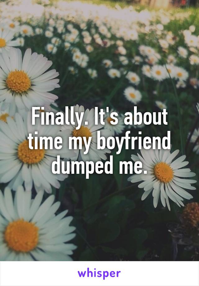 Finally. It's about time my boyfriend dumped me.