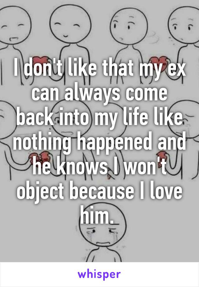 I don't like that my ex can always come back into my life like nothing happened and he knows I won't object because I love him. 