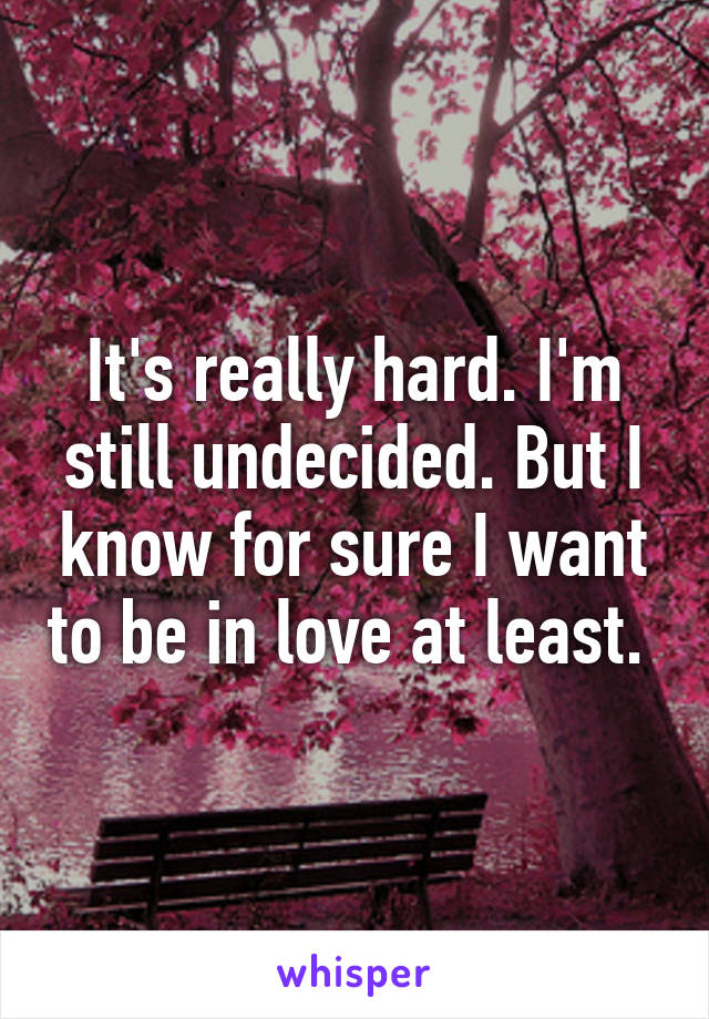 It's really hard. I'm still undecided. But I know for sure I want to be in love at least. 