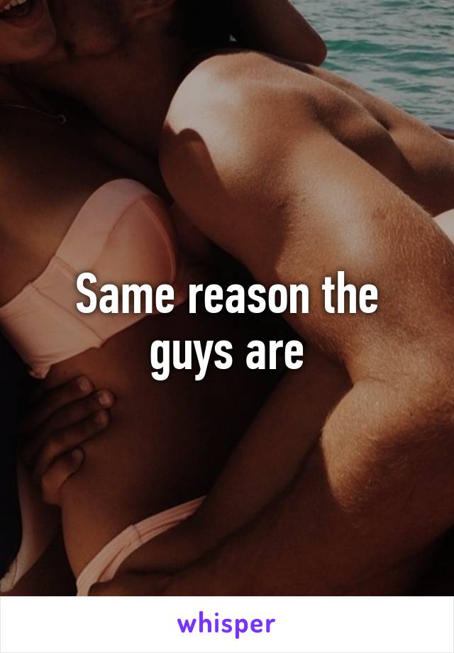 Same reason the guys are