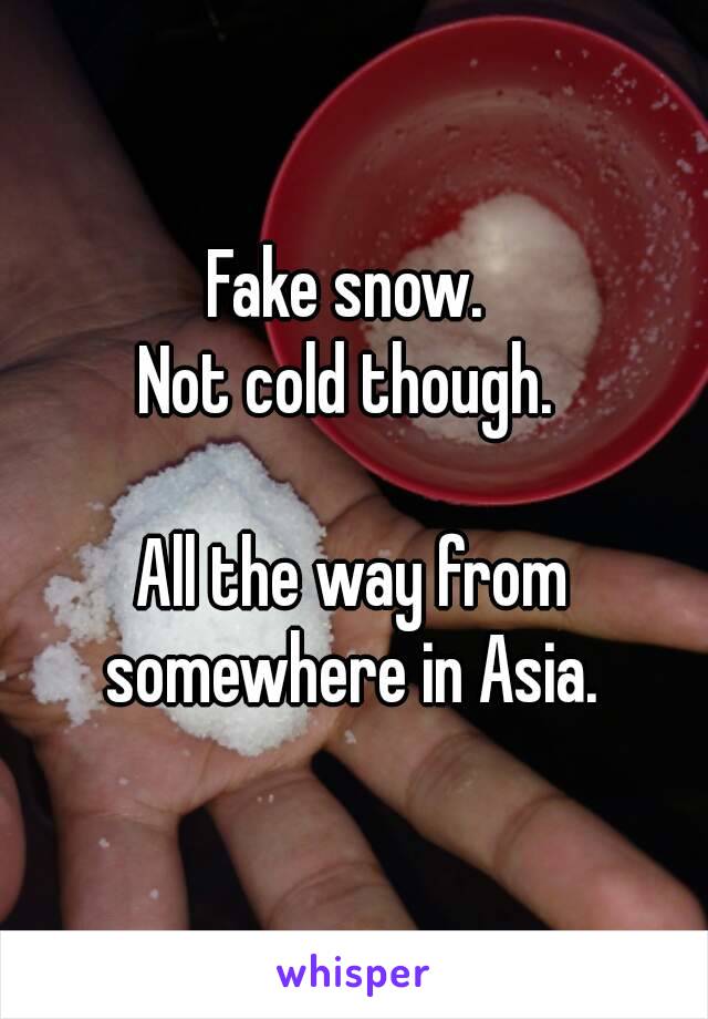 Fake snow. 
Not cold though. 

All the way from somewhere in Asia. 