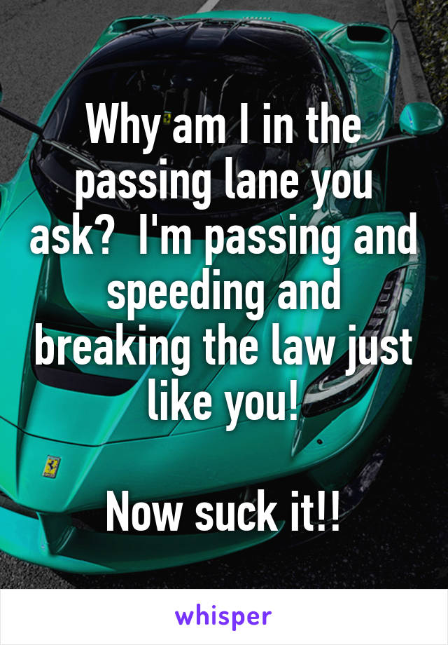 Why am I in the passing lane you ask?  I'm passing and speeding and breaking the law just like you!

Now suck it!!