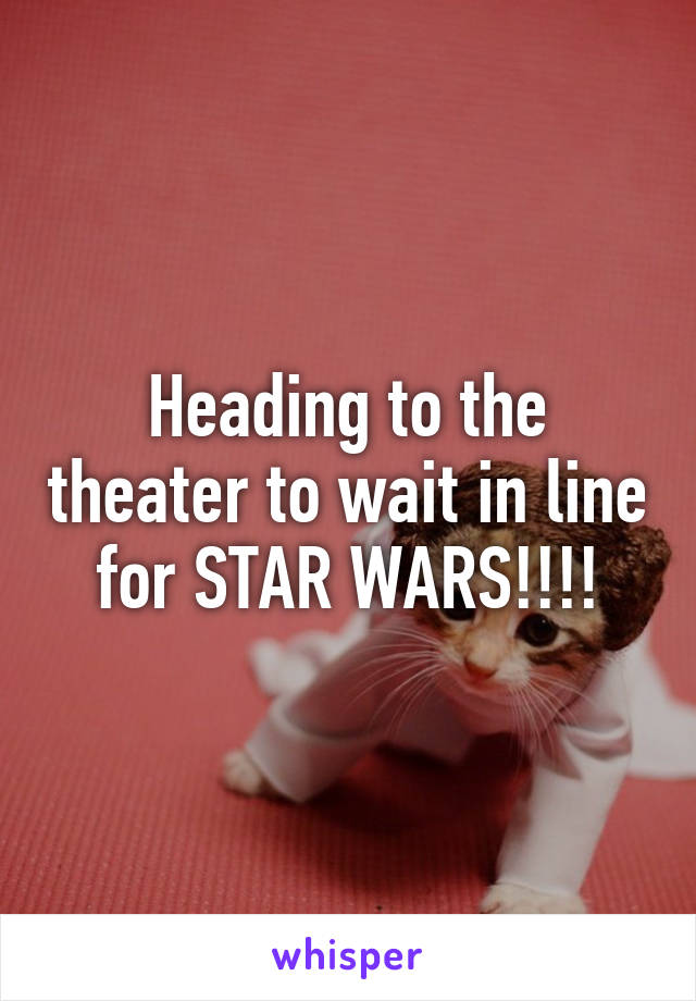 Heading to the theater to wait in line for STAR WARS!!!!