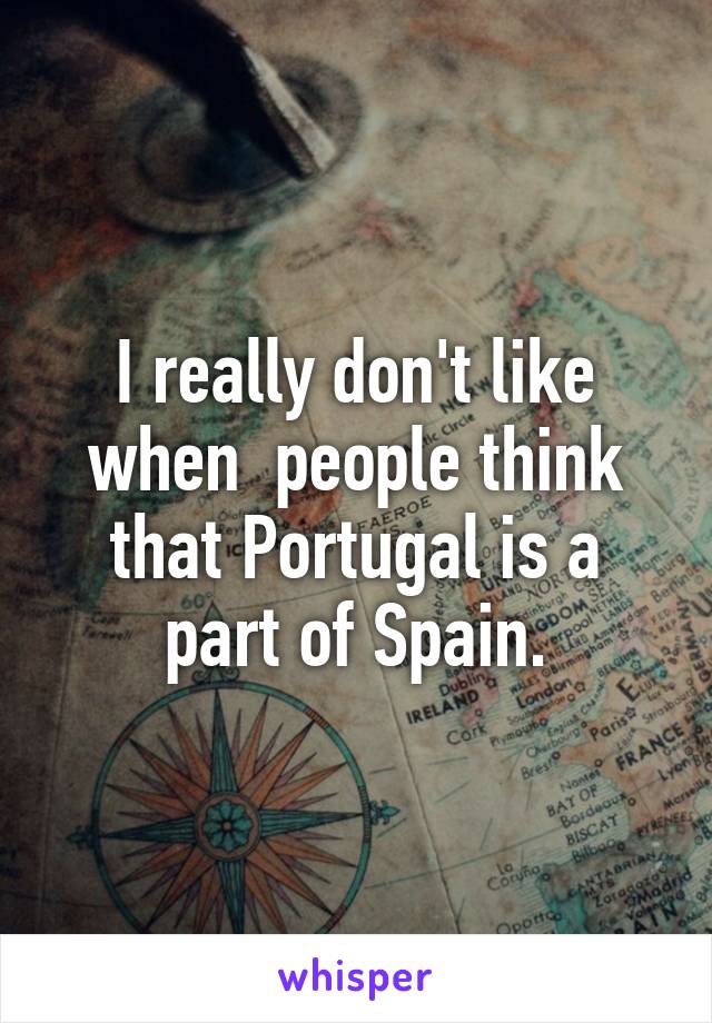 I really don't like when  people think that Portugal is a part of Spain.