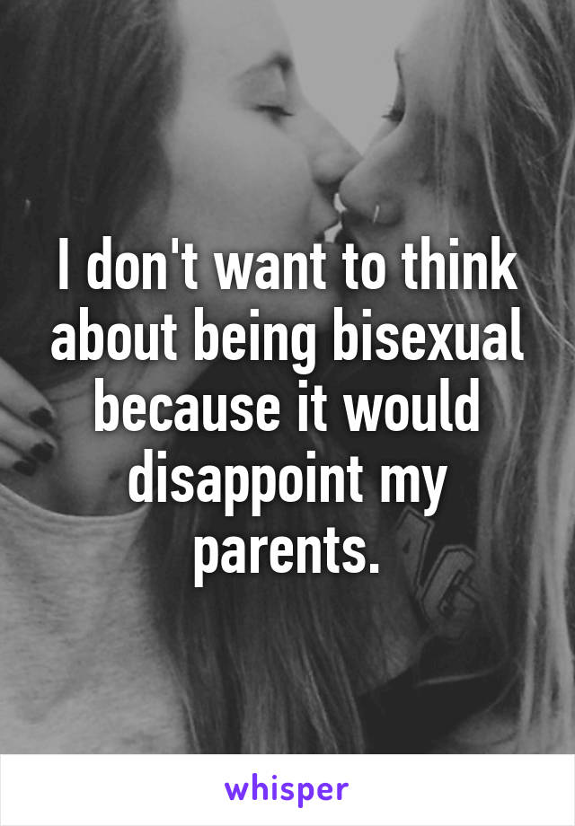 I don't want to think about being bisexual because it would disappoint my parents.