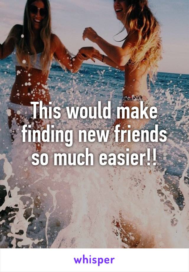 This would make finding new friends so much easier!!