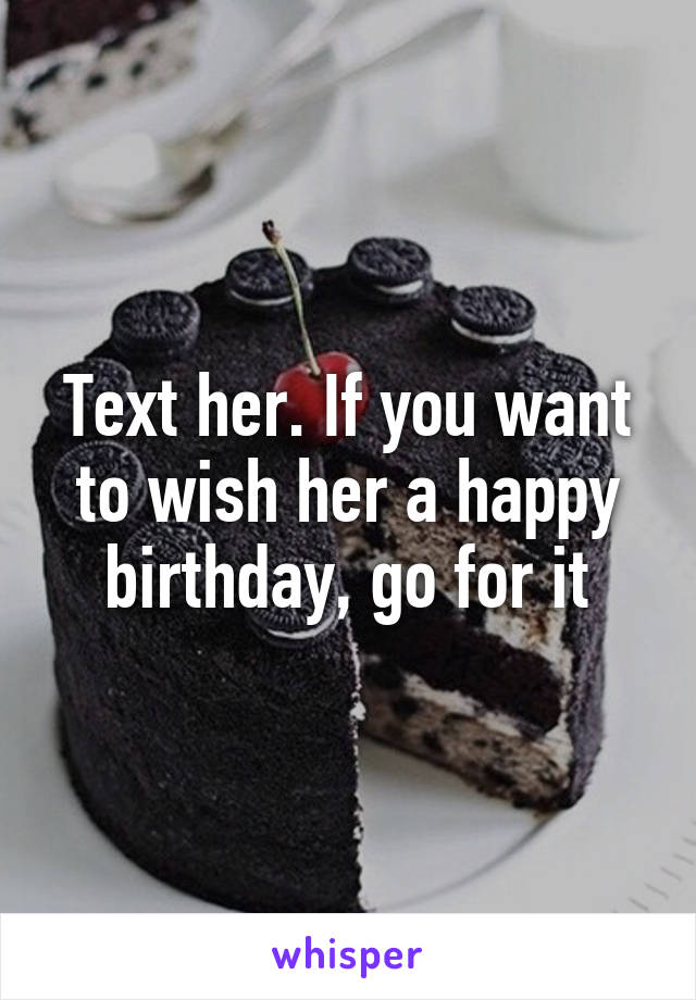 Text her. If you want to wish her a happy birthday, go for it