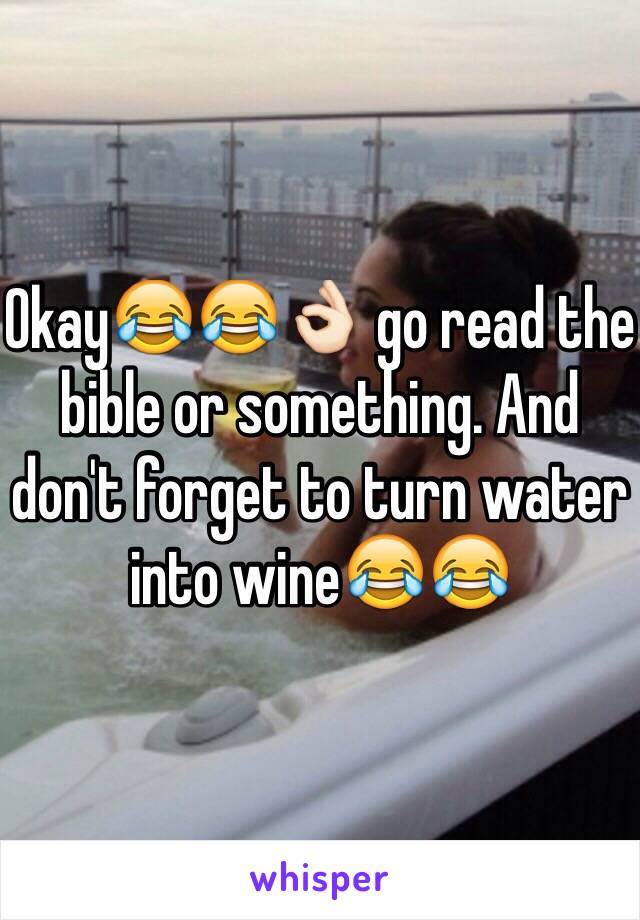 Okay😂😂👌🏻 go read the bible or something. And don't forget to turn water into wine😂😂