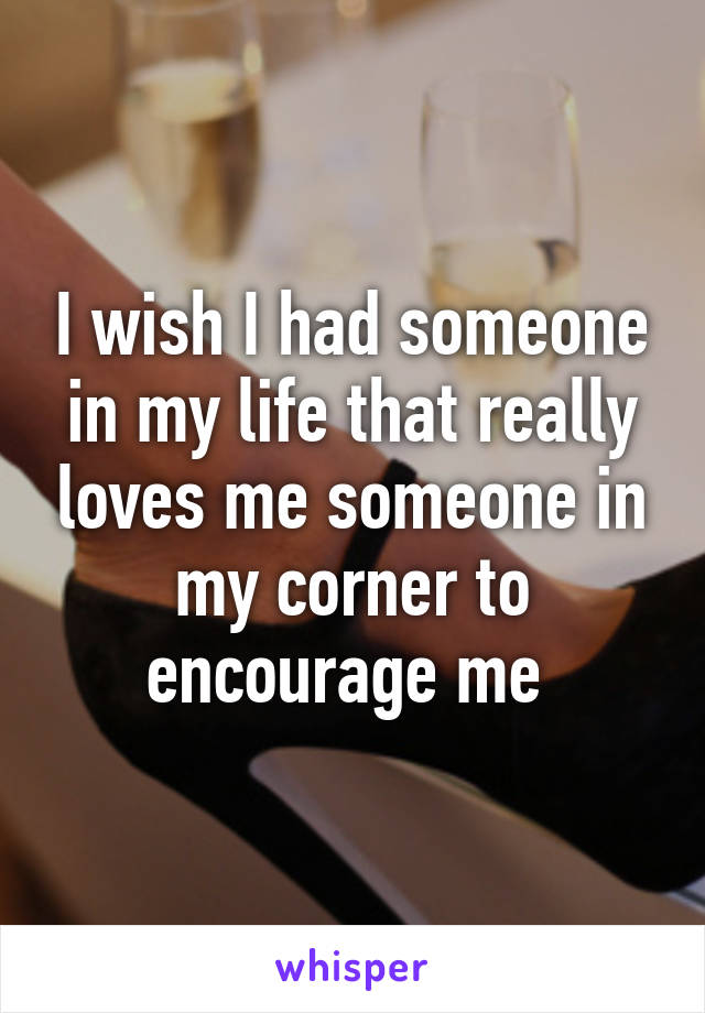 I wish I had someone in my life that really loves me someone in my corner to encourage me 