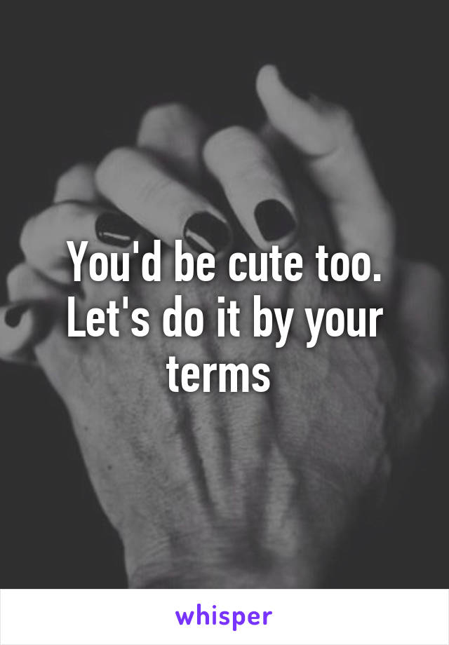 You'd be cute too. Let's do it by your terms 