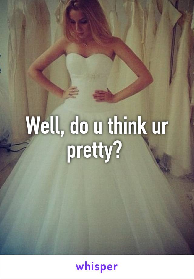 Well, do u think ur pretty? 