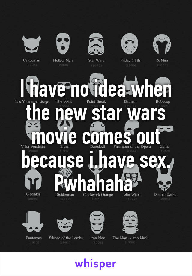 I have no idea when the new star wars movie comes out because i.have sex. Pwhahaha 