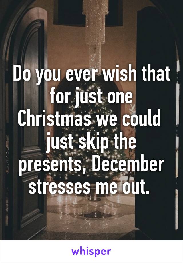 Do you ever wish that for just one Christmas we could  just skip the presents, December stresses me out. 