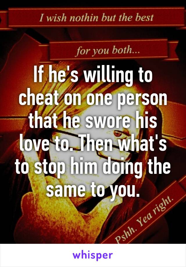 If he's willing to cheat on one person that he swore his love to. Then what's to stop him doing the same to you.