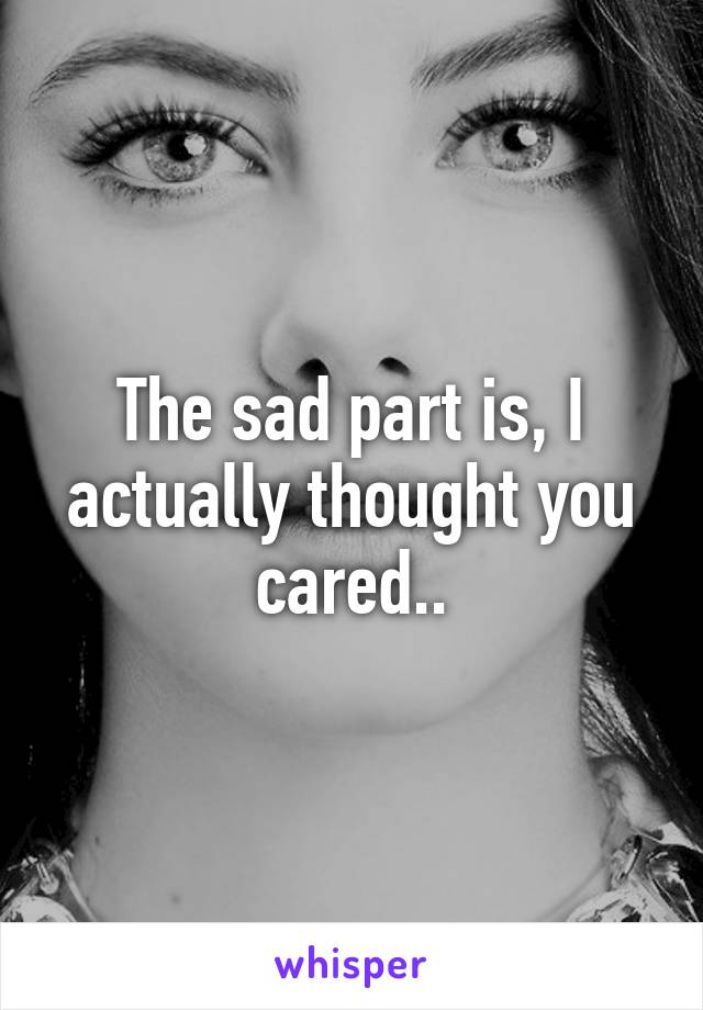 The sad part is, I actually thought you cared..