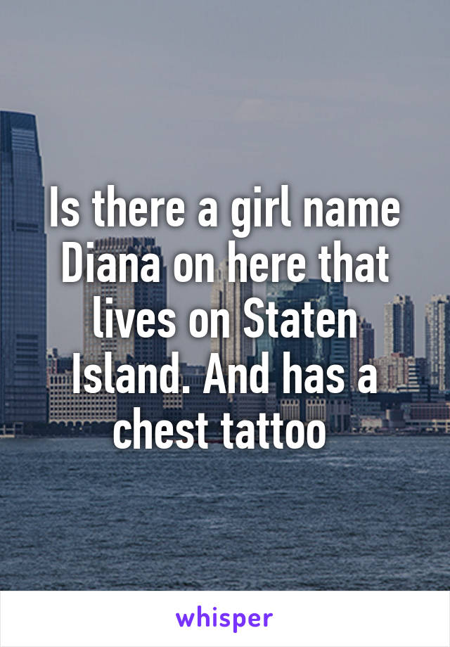 Is there a girl name Diana on here that lives on Staten Island. And has a chest tattoo 