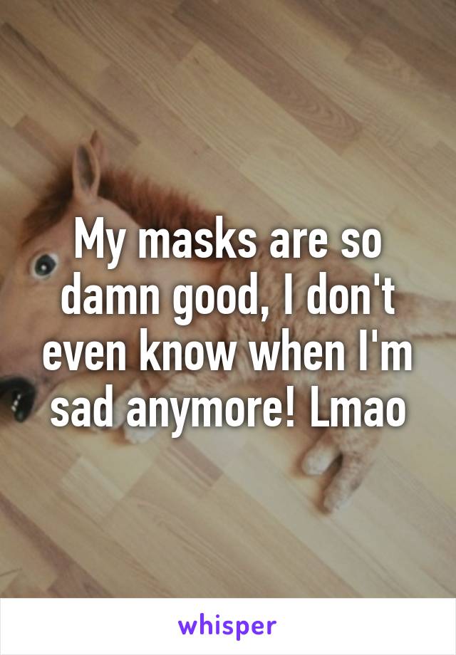 My masks are so damn good, I don't even know when I'm sad anymore! Lmao