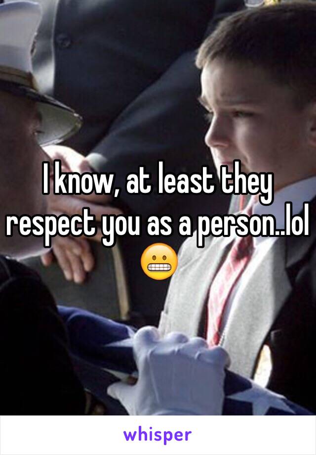 I know, at least they respect you as a person..lol 😬